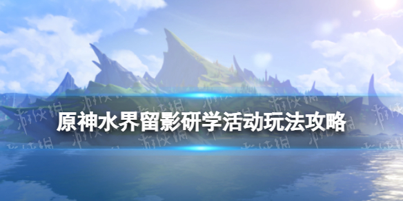 《原神》水界留影研学活动玩法攻略