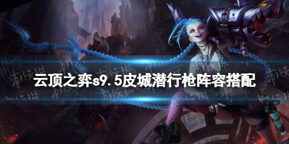 《云顶之弈手游》s9.5皮城潜行枪阵容搭配 皮城潜行枪怎么玩