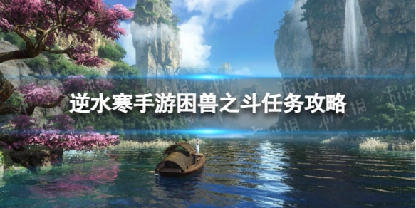 《逆水寒手游》困兽之斗怎么做 困兽之斗任务攻略
