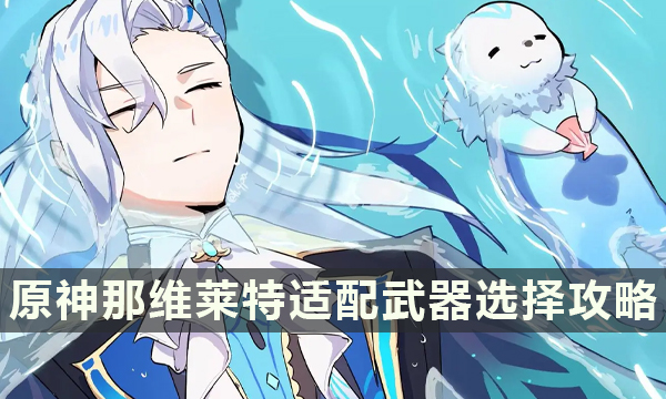《原神》那维莱特武器推荐 那维莱特适配武器选择攻略