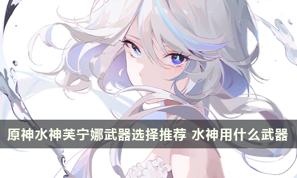 原神水神芙宁娜武器选择推荐 水神用什么武器