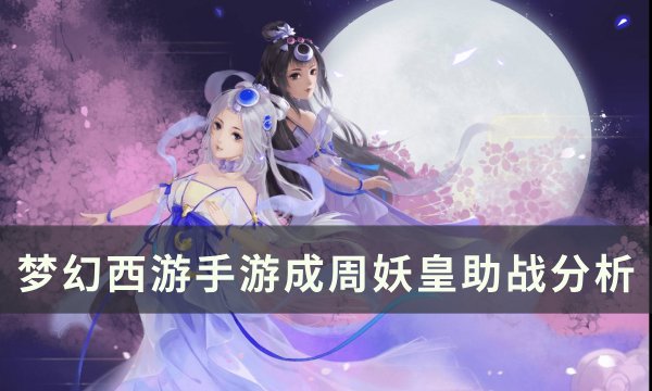《梦幻西游手游》成周妖皇助战怎么样 成周妖皇助战分析