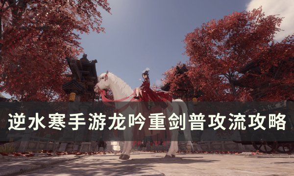 《逆水寒手游》龙吟重剑普攻流怎么操作 龙吟重剑普攻流攻略