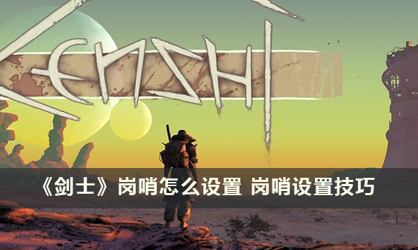 《剑士》岗哨怎么设置 岗哨设置技巧