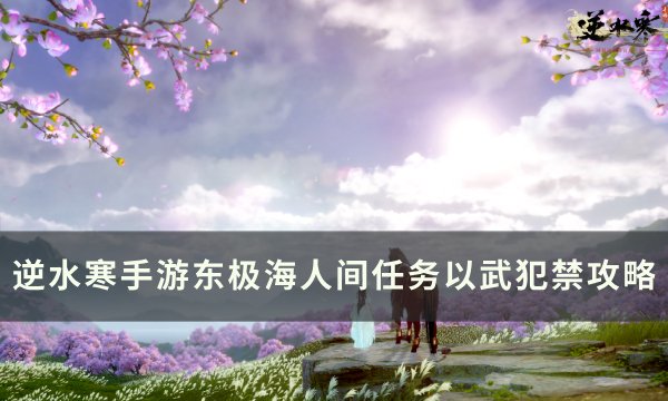 《逆水寒手游》人间任务以武犯禁怎么做 东极海人间任务以武犯禁攻略