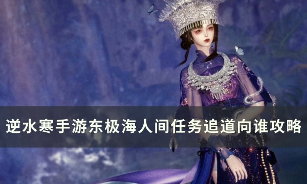《逆水寒手游》人间任务追道向谁怎么做 东极海人间任务追道向谁攻略