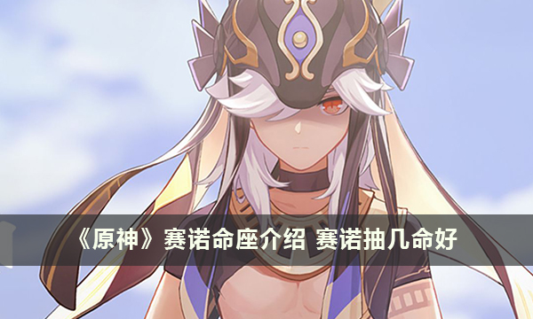 《原神》赛诺命座介绍 赛诺抽几命好