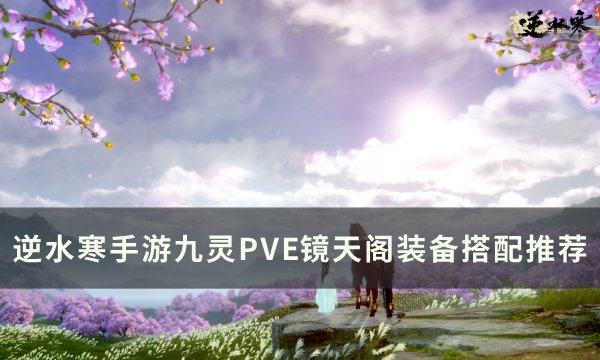 《逆水寒手游》九灵PVE镜天阁怎么搭配 九灵PVE镜天阁装备搭配推荐