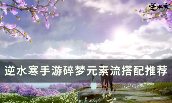 《逆水寒手游》碎梦元素流怎么搭配 碎梦元素流搭配推荐