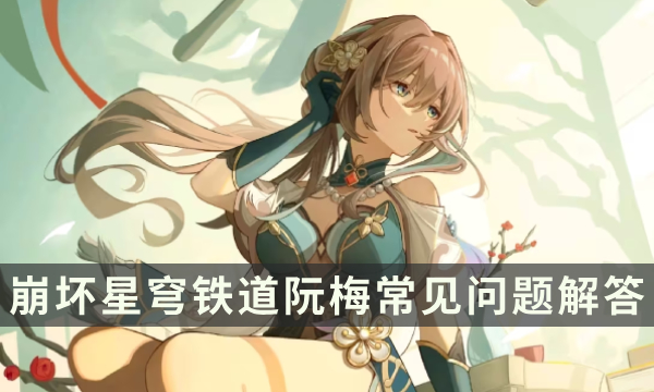 《崩坏星穹铁道》阮梅增益有哪些充能怎么堆 阮梅常见问题解答