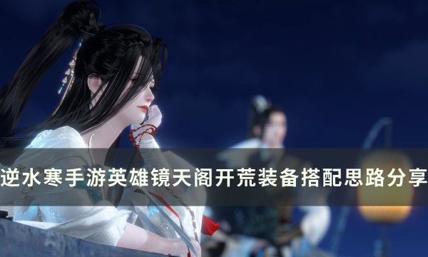 《逆水寒手游》英雄镜天阁怎么搭配 英雄镜天阁开荒装备搭配思路分享