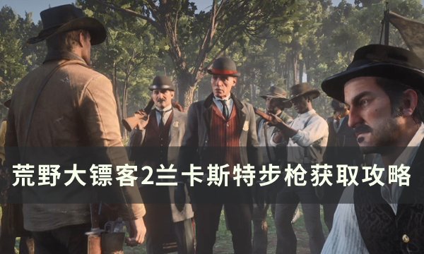 《荒野大镖客2》兰卡斯特步枪怎么获得 兰卡斯特步枪获取攻略