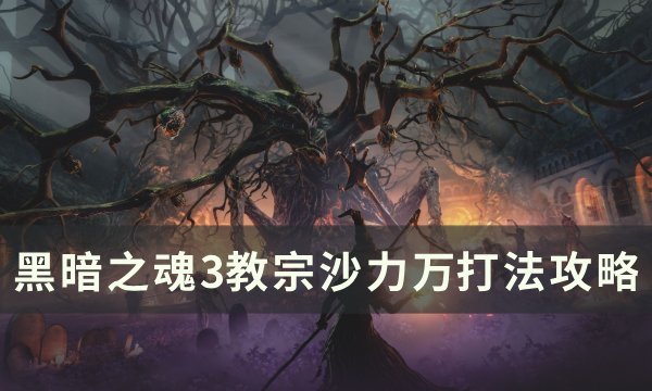 《黑暗之魂3》教宗沙力万怎么打 教宗沙力万​​​​​​​打法攻略