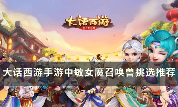 《大话西游手游》中敏女魔召唤兽选哪个 中敏女魔召唤兽挑选推荐