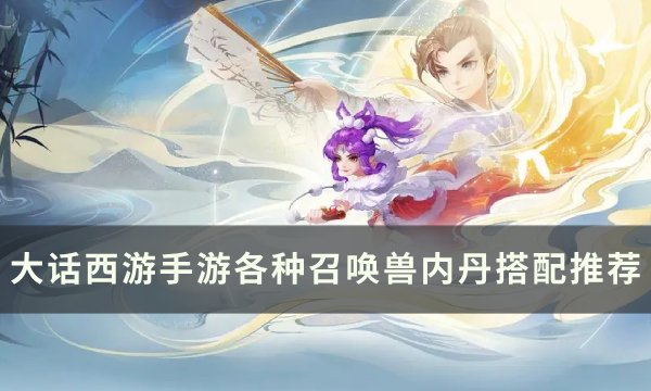 《大话西游手游》召唤兽内丹怎么搭配 各种召唤兽内丹搭配推荐
