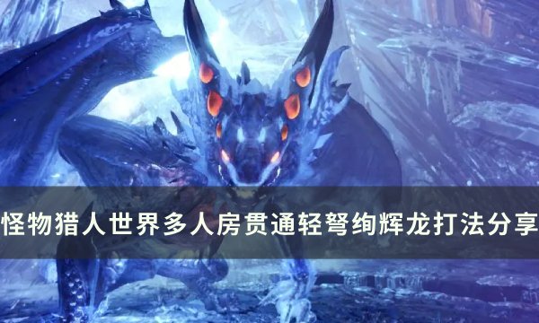 《怪物猎人世界》绚辉龙怎么打 多人房贯通轻弩绚辉龙打法分享