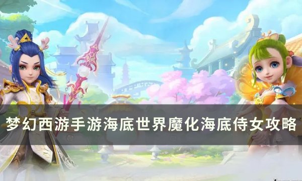 《梦幻西游手游》魔化海底侍女怎么打 海底世界魔化海底侍女攻略