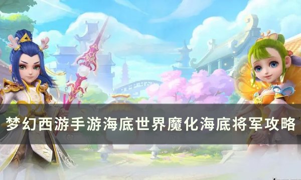 《梦幻西游手游》魔化海底将军怎么打 海底世界魔化海底将军攻略
