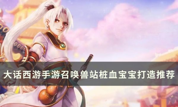 《大话西游手游》站桩血宝宝怎么打造 召唤兽站桩血宝宝打造推荐