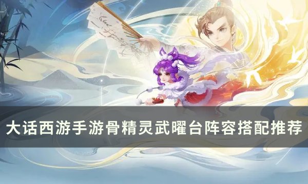 《大话西游手游》骨精灵阵容怎么搭配 骨精灵武曜台阵容搭配推荐