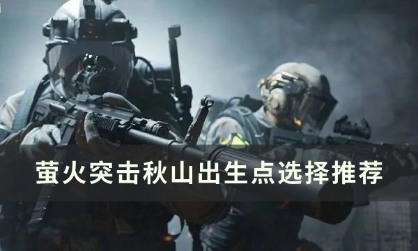 《萤火突击》秋山出生点怎么选 秋山出生点选择推荐
