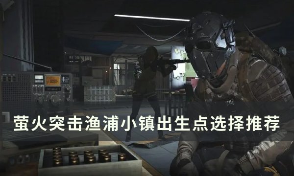 《萤火突击》渔浦小镇出生点怎么选 渔浦小镇出生点选择推荐